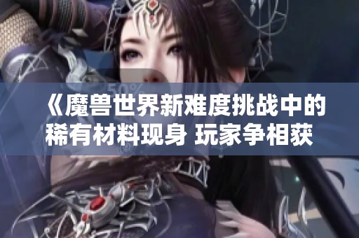 《魔兽世界新难度挑战中的稀有材料现身 玩家争相获取的重要资源解析》