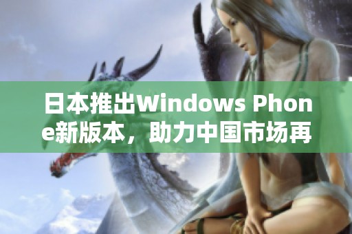 日本推出Windows Phone新版本，助力中国市场再开新篇章