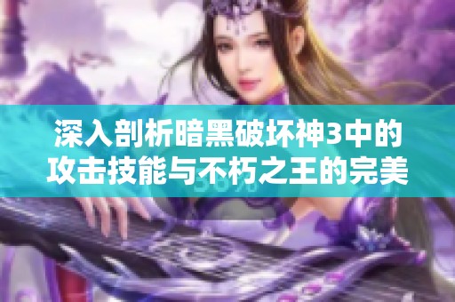 深入剖析暗黑破坏神3中的攻击技能与不朽之王的完美结合解读