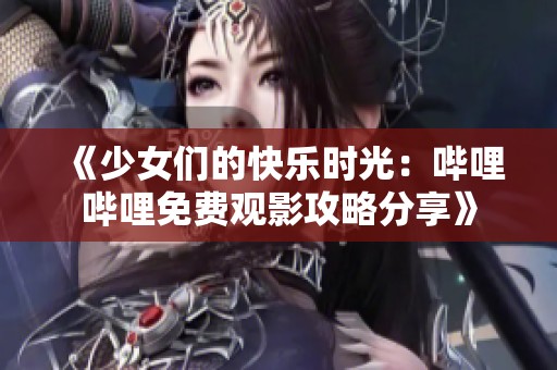 《少女们的快乐时光：哔哩哔哩免费观影攻略分享》