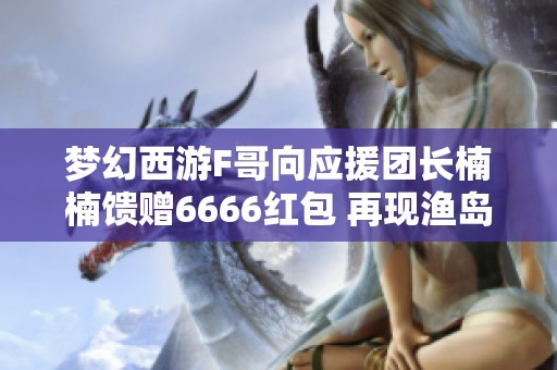 梦幻西游F哥向应援团长楠楠馈赠6666红包 再现渔岛第一扇子转凌波的精彩时刻