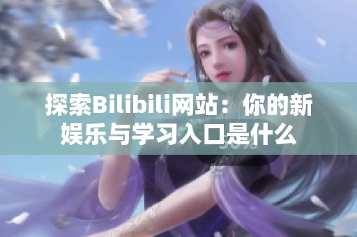 探索Bilibili网站：你的新娱乐与学习入口是什么