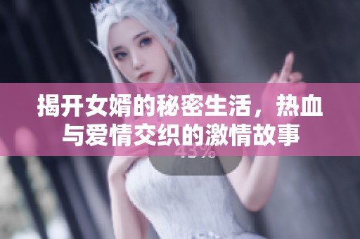 揭开女婿的秘密生活，热血与爱情交织的激情故事