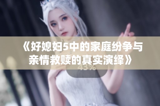 《好媳妇5中的家庭纷争与亲情救赎的真实演绎》