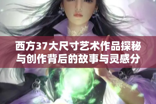 西方37大尺寸艺术作品探秘与创作背后的故事与灵感分析