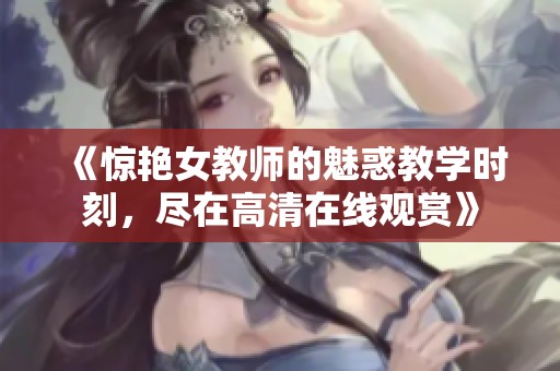 《惊艳女教师的魅惑教学时刻，尽在高清在线观赏》