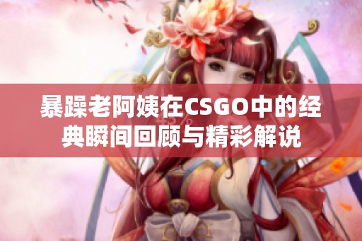 暴躁老阿姨在CSGO中的经典瞬间回顾与精彩解说