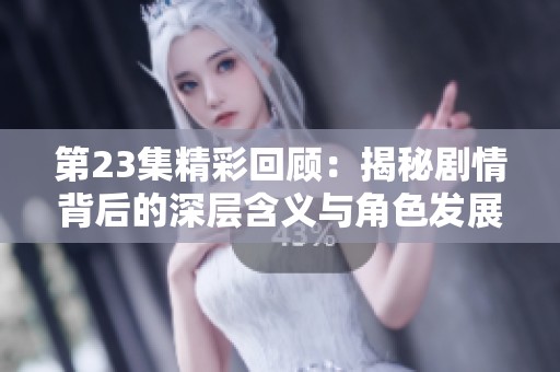 第23集精彩回顾：揭秘剧情背后的深层含义与角色发展