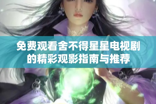 免费观看舍不得星星电视剧的精彩观影指南与推荐