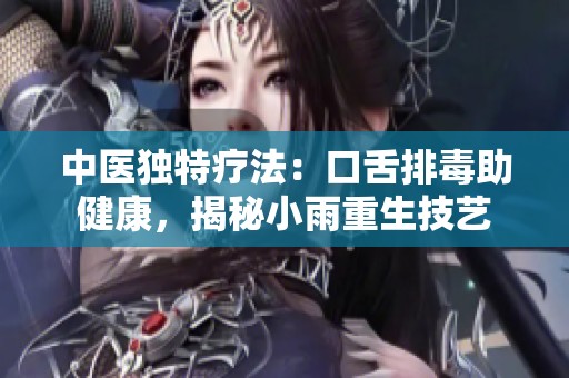 中医独特疗法：口舌排毒助健康，揭秘小雨重生技艺