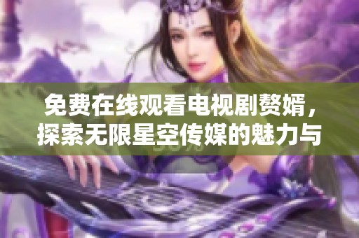 免费在线观看电视剧赘婿，探索无限星空传媒的魅力与精彩