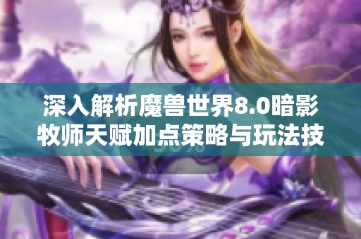 深入解析魔兽世界8.0暗影牧师天赋加点策略与玩法技巧指南