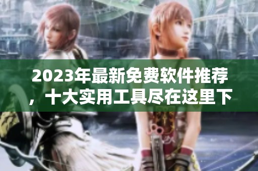 2023年最新免费软件推荐，十大实用工具尽在这里下载体验