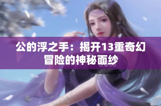 公的浮之手：揭开13重奇幻冒险的神秘面纱