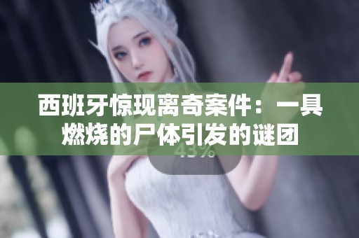 西班牙惊现离奇案件：一具燃烧的尸体引发的谜团