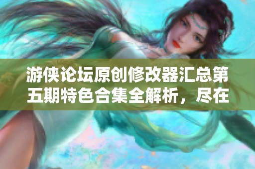 游侠论坛原创修改器汇总第五期特色合集全解析，尽在诗经手游网！