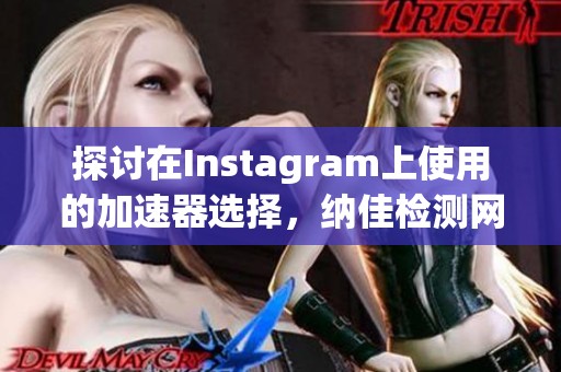 探讨在Instagram上使用的加速器选择，纳佳检测网为您提供最新推荐与分析