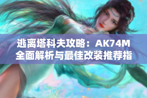 逃离塔科夫攻略：AK74M全面解析与最佳改装推荐指南