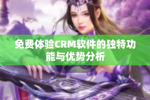 免费体验CRM软件的独特功能与优势分析