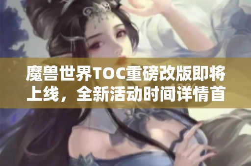 魔兽世界TOC重磅改版即将上线，全新活动时间详情首度揭秘