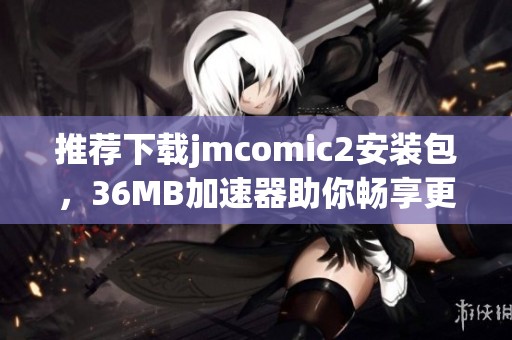 推荐下载jmcomic2安装包，36MB加速器助你畅享更快浏览体验