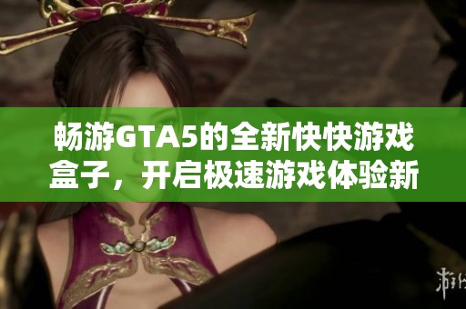 畅游GTA5的全新快快游戏盒子，开启极速游戏体验新纪元