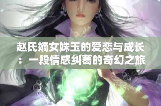 赵氏嫡女姝玉的爱恋与成长：一段情感纠葛的奇幻之旅