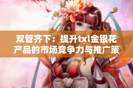 双管齐下：提升txl金银花产品的市场竞争力与推广策略