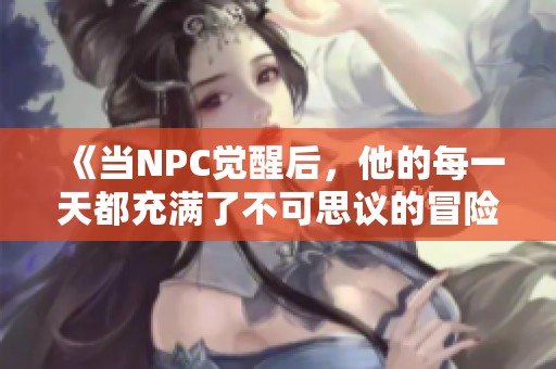 《当NPC觉醒后，他的每一天都充满了不可思议的冒险与挑战》