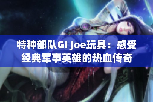 特种部队GI Joe玩具：感受经典军事英雄的热血传奇