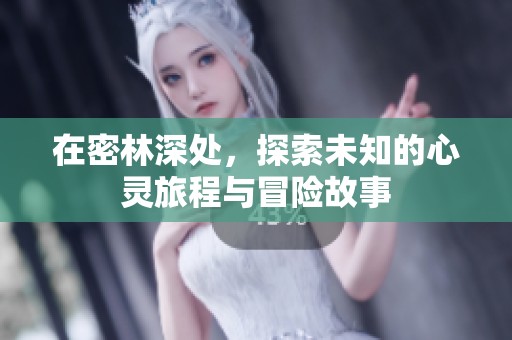 在密林深处，探索未知的心灵旅程与冒险故事
