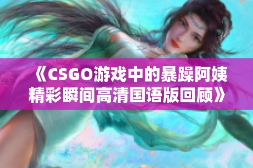 《CSGO游戏中的暴躁阿姨精彩瞬间高清国语版回顾》