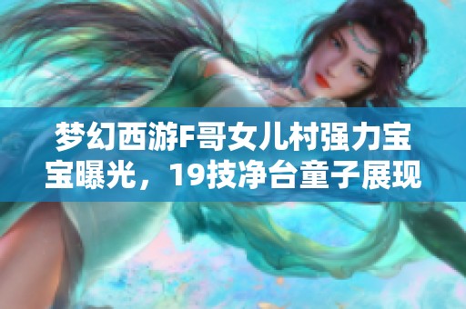 梦幻西游F哥女儿村强力宝宝曝光，19技净台童子展现非凡实力