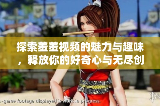 探索羞羞视频的魅力与趣味，释放你的好奇心与无尽创意