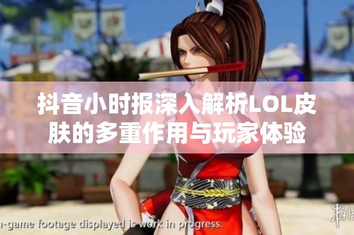 抖音小时报深入解析LOL皮肤的多重作用与玩家体验