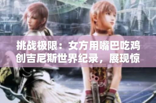 挑战极限：女方用嘴巴吃鸡创吉尼斯世界纪录，展现惊人技巧