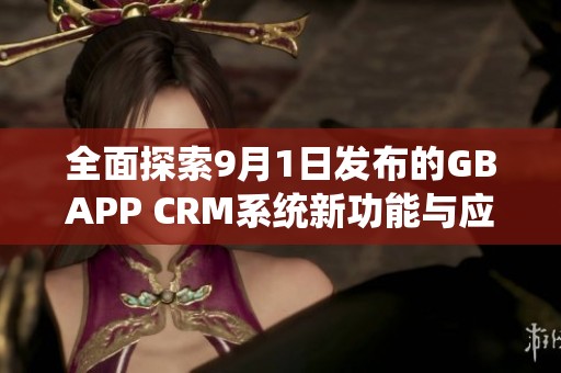 全面探索9月1日发布的GBAPP CRM系统新功能与应用场景