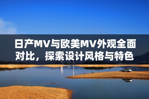 日产MV与欧美MV外观全面对比，探索设计风格与特色差异