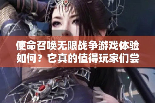 使命召唤无限战争游戏体验如何？它真的值得玩家们尝试吗？