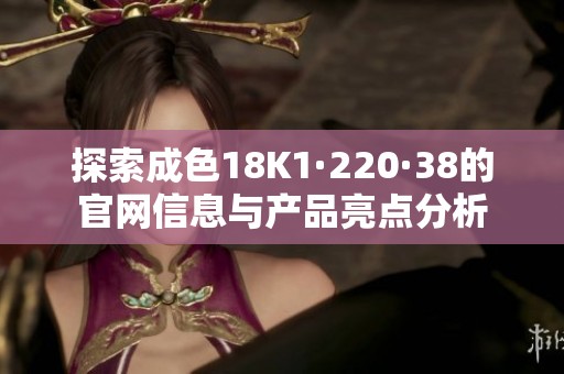 探索成色18K1·220·38的官网信息与产品亮点分析