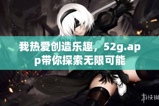 我热爱创造乐趣，52g.app带你探索无限可能