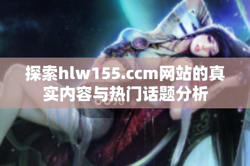 探索hlw155.ccm网站的真实内容与热门话题分析