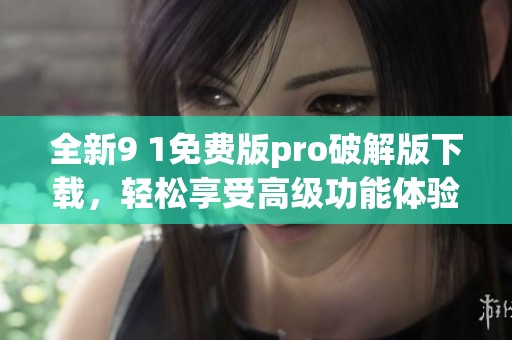 全新9 1免费版pro破解版下载，轻松享受高级功能体验！