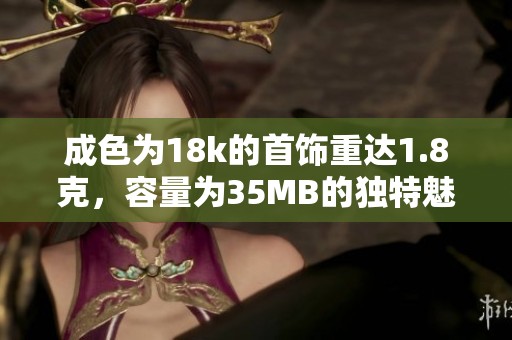 成色为18k的首饰重达1.8克，容量为35MB的独特魅力