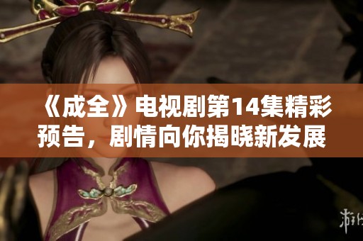 《成全》电视剧第14集精彩预告，剧情向你揭晓新发展