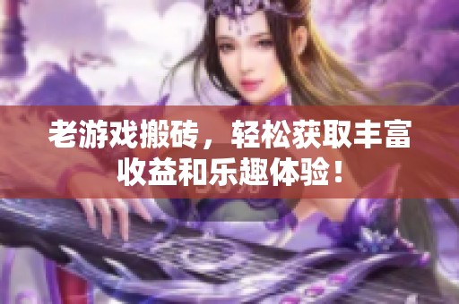 老游戏搬砖，轻松获取丰富收益和乐趣体验！