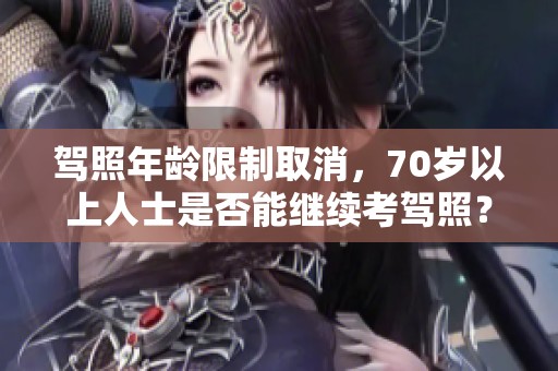 驾照年龄限制取消，70岁以上人士是否能继续考驾照？