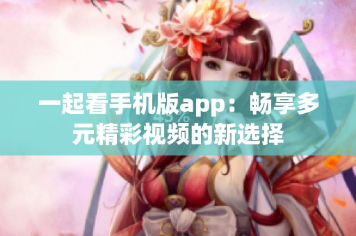 一起看手机版app：畅享多元精彩视频的新选择