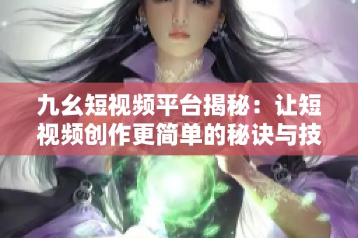 九幺短视频平台揭秘：让短视频创作更简单的秘诀与技巧