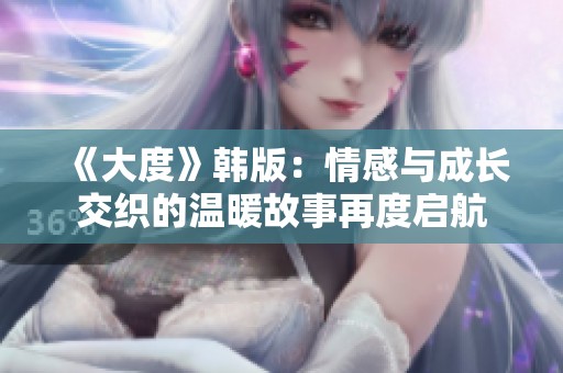 《大度》韩版：情感与成长交织的温暖故事再度启航